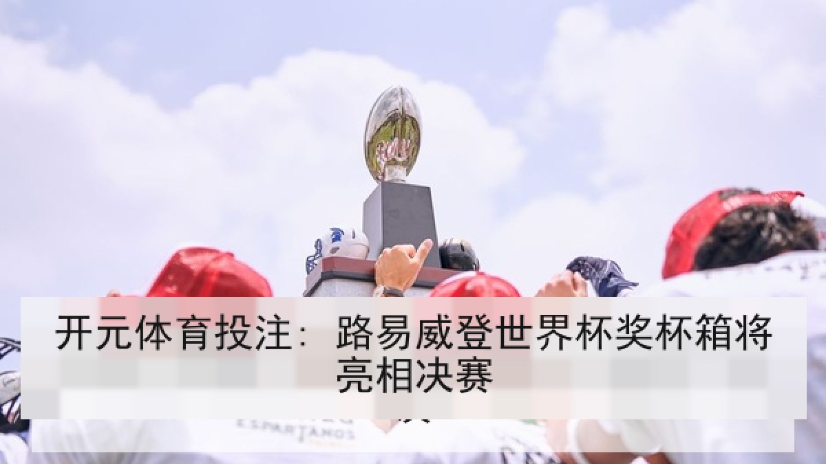 开元体育投注: 路易威登世界杯奖杯箱将亮相决赛 开元体育投注: 路易威登世界杯奖杯箱将亮相决赛