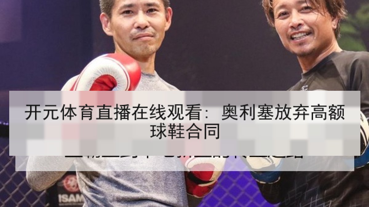 开元体育直播在线观看: 奥利塞放弃高额球鞋合同 开元体育直播在线观看: 奥利塞放弃高额球鞋合同